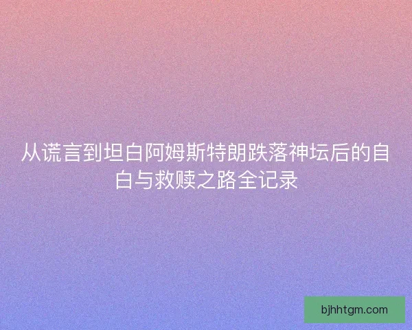 从谎言到坦白阿姆斯特朗跌落神坛后的自白与救赎之路全记录